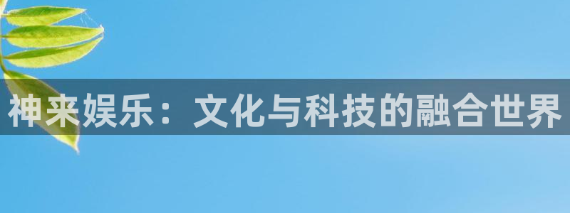 星空娱乐下载：神来娱乐：文化与科技的融合世界
