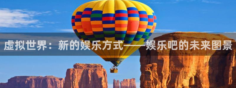 93299星空娱乐官网版：虚拟世界：新的娱乐方式——娱乐吧的未来图景