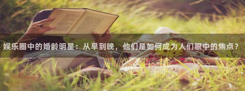 星空娱乐官网：娱乐圈中的婚龄明星：从早到晚，他们是如何成为人们眼中的焦点？