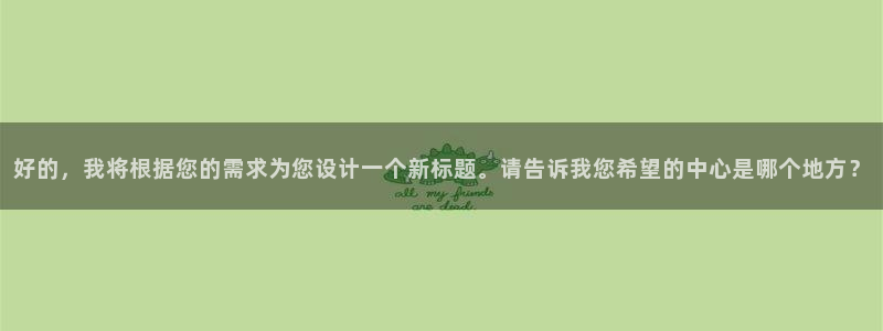 星空娱乐app下载：好的，我将根据您的需求为您设计一个新标题。请告诉我您希望的中心是哪个地方？