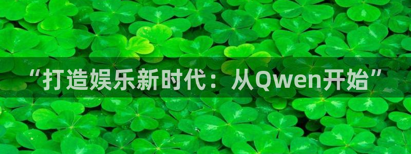 93299星空娱乐最新网址：“打造娱乐新时代：从Qwen开始”
