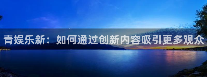 星空娱乐93299：青娱乐新：如何通过创新内容吸引更多观众