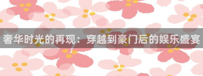 星空娱乐-应用详情：奢华时光的再现：穿越到豪门后的娱乐盛宴
