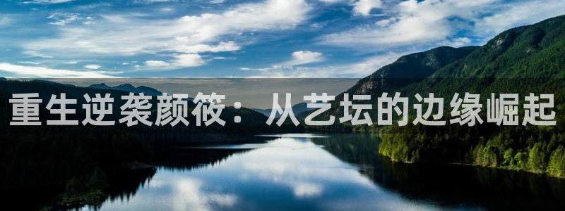 星空娱乐app安装：重生逆袭颜筱：从艺坛的边缘崛起
